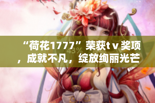 “荷花1777”荣获tⅴ奖项，成就不凡，绽放绚丽光芒