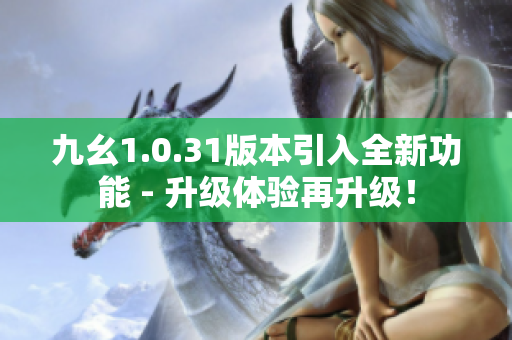 九幺1.0.31版本引入全新功能 - 升级体验再升级！