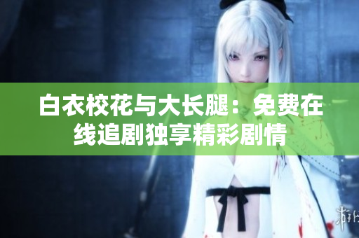 白衣校花与大长腿：免费在线追剧独享精彩剧情