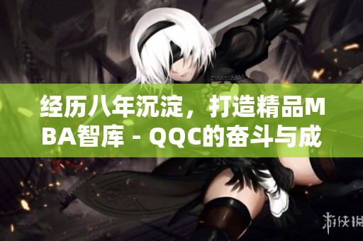 经历八年沉淀，打造精品MBA智库 - QQC的奋斗与成就