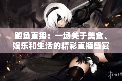 鲍鱼直播：一场关于美食、娱乐和生活的精彩直播盛宴