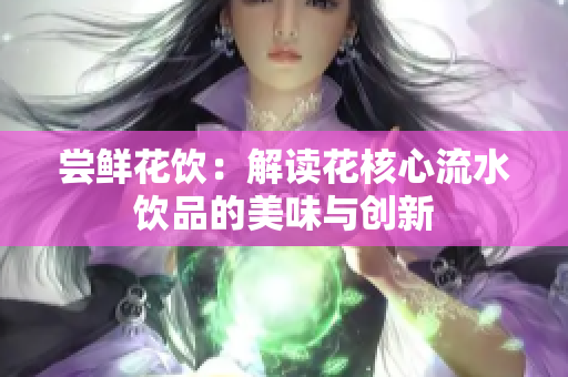 尝鲜花饮：解读花核心流水饮品的美味与创新