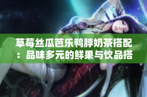 草莓丝瓜芭乐鸭脖奶茶搭配：品味多元的鲜果与饮品搭配艺术