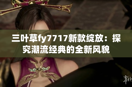 三叶草fy7717新款绽放：探究潮流经典的全新风貌