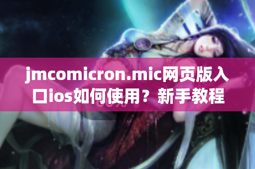 jmcomicron.mic网页版入口ios如何使用？新手教程全解析