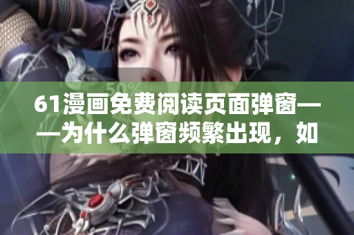 61漫画免费阅读页面弹窗——为什么弹窗频繁出现，如何优化阅读体验？