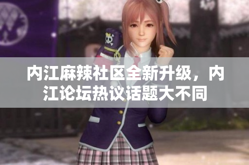 内江麻辣社区全新升级，内江论坛热议话题大不同