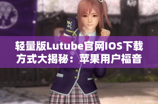 轻量版Lutube官网IOS下载方式大揭秘：苹果用户福音！