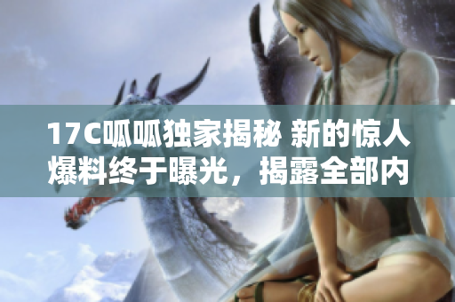 17C呱呱独家揭秘 新的惊人爆料终于曝光，揭露全部内幕！