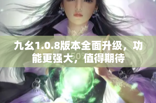 九幺1.0.8版本全面升级，功能更强大，值得期待