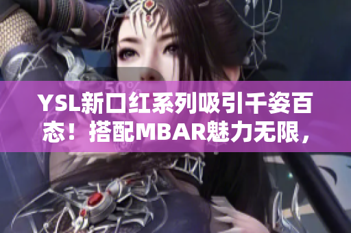 YSL新口红系列吸引千姿百态！搭配MBAR魅力无限，打造千人千面妆容!