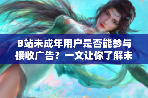 B站未成年用户是否能参与接收广告？一文让你了解未满18岁在B站能否接受广告合作