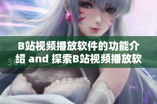 B站视频播放软件的功能介绍 and 探索B站视频播放软件的各项功能