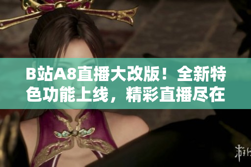 B站A8直播大改版！全新特色功能上线，精彩直播尽在其中