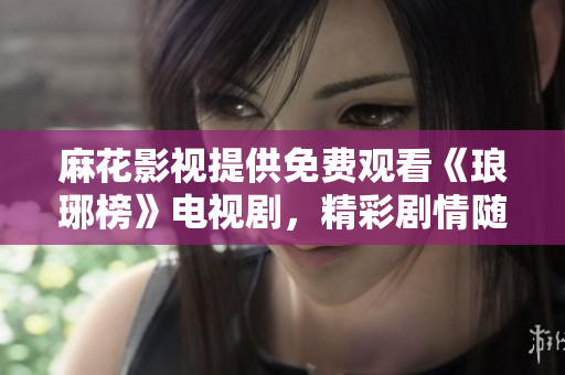 麻花影视提供免费观看《琅琊榜》电视剧，精彩剧情随时轻松观赏