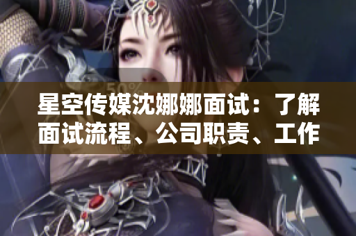 星空传媒沈娜娜面试：了解面试流程、公司职责、工作机会及待遇