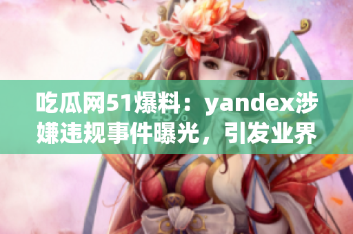 吃瓜网51爆料：yandex涉嫌违规事件曝光，引发业界关注