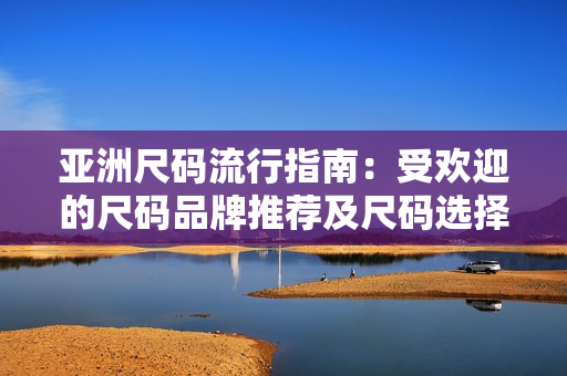 亚洲尺码流行指南：受欢迎的尺码品牌推荐及尺码选择技巧