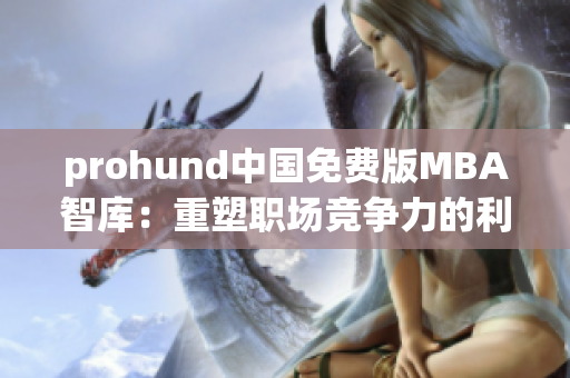 prohund中国免费版MBA智库：重塑职场竞争力的利器