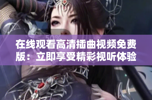 在线观看高清插曲视频免费版：立即享受精彩视听体验