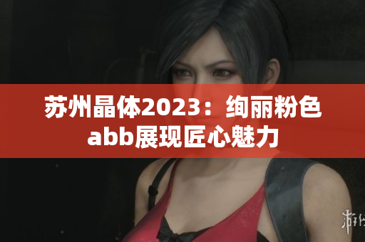 苏州晶体2023：绚丽粉色abb展现匠心魅力
