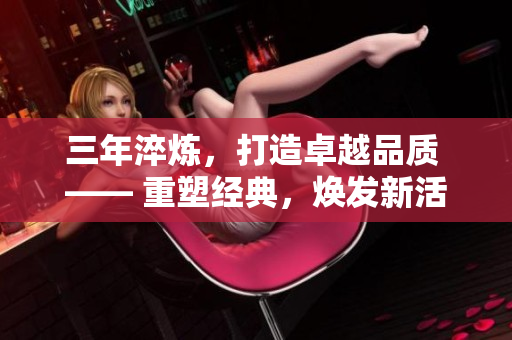 三年淬炼，打造卓越品质 —— 重塑经典，焕发新活力