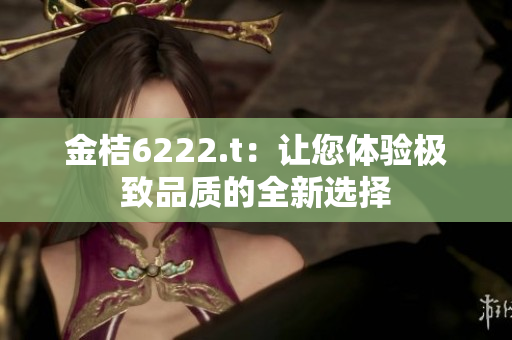 金桔6222.t：让您体验极致品质的全新选择