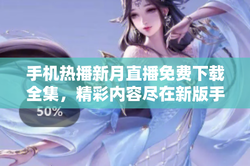 手机热播新月直播免费下载全集，精彩内容尽在新版手机客户端