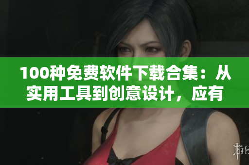 100种免费软件下载合集：从实用工具到创意设计，应有尽有