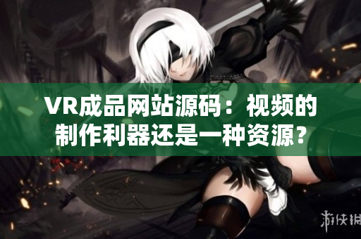 VR成品网站源码：视频的制作利器还是一种资源？