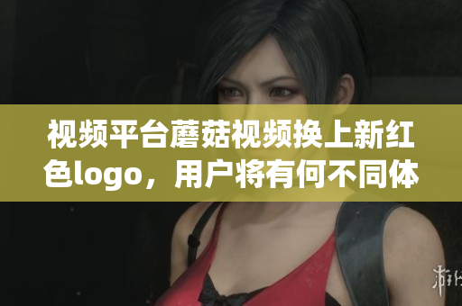 视频平台蘑菇视频换上新红色logo，用户将有何不同体验