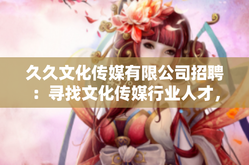 久久文化传媒有限公司招聘：寻找文化传媒行业人才，共创美好未来