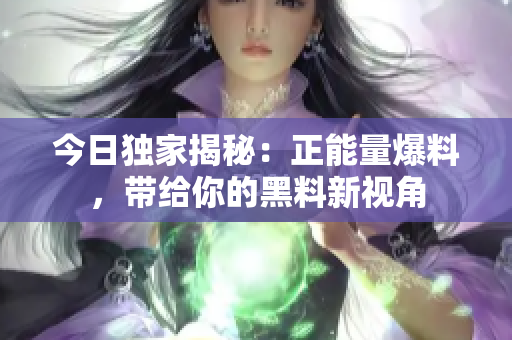 今日独家揭秘：正能量爆料，带给你的黑料新视角