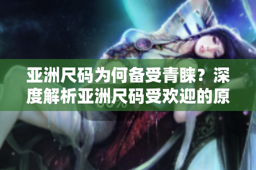 亚洲尺码为何备受青睐？深度解析亚洲尺码受欢迎的原因