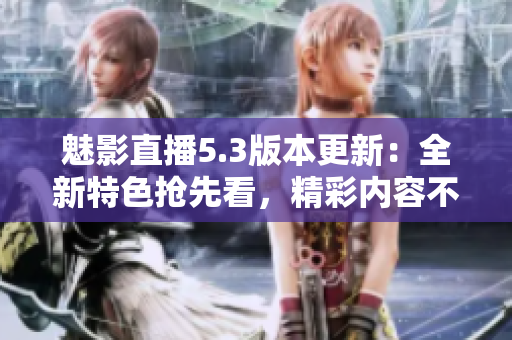 魅影直播5.3版本更新：全新特色抢先看，精彩内容不容错过