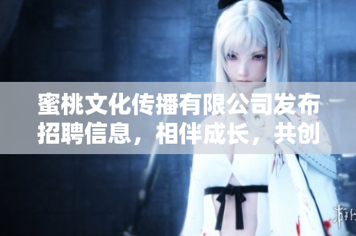 蜜桃文化传播有限公司发布招聘信息，相伴成长，共创未来