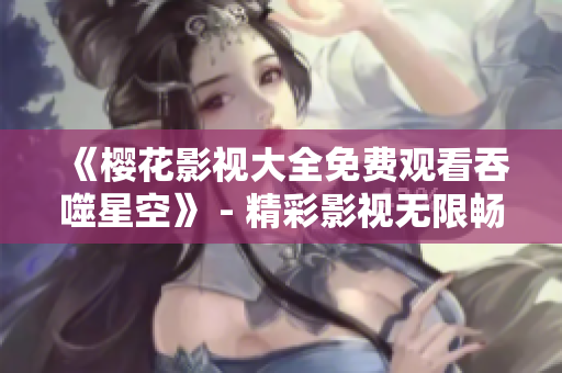 《樱花影视大全免费观看吞噬星空》 - 精彩影视无限畅享