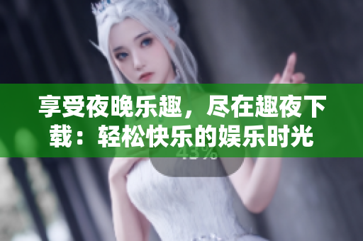 享受夜晚乐趣，尽在趣夜下载：轻松快乐的娱乐时光