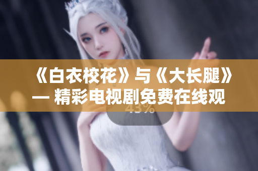 《白衣校花》与《大长腿》— 精彩电视剧免费在线观看