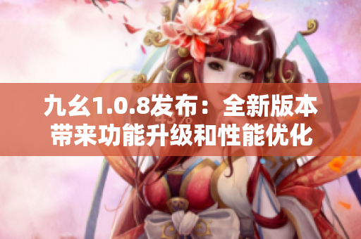 九幺1.0.8发布：全新版本带来功能升级和性能优化