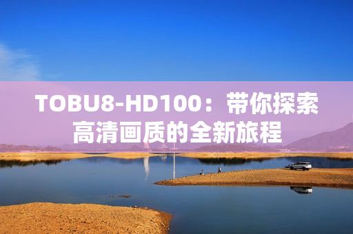 TOBU8-HD100：带你探索高清画质的全新旅程