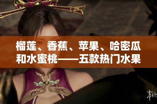 榴莲、香蕉、苹果、哈密瓜和水蜜桃——五款热门水果的营养特点和健康益处