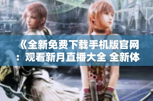 《全新免费下载手机版官网：观看新月直播大全 全新体验》