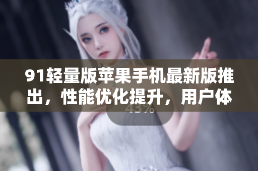 91轻量版苹果手机最新版推出，性能优化提升，用户体验更佳