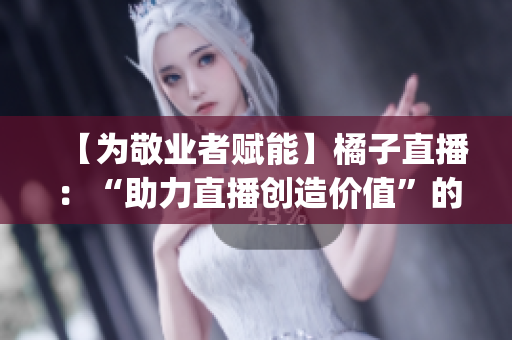 【为敬业者赋能】橘子直播：“助力直播创造价值”的使命责任_编辑深度报道