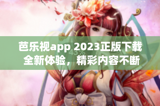 芭乐视app 2023正版下载 全新体验，精彩内容不断更新