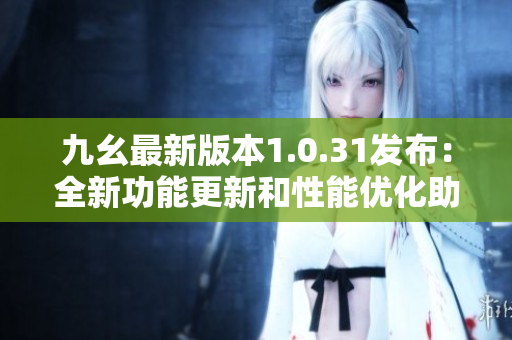 九幺最新版本1.0.31发布：全新功能更新和性能优化助您畅享体验