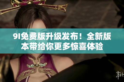 9I免费版升级发布！全新版本带给你更多惊喜体验