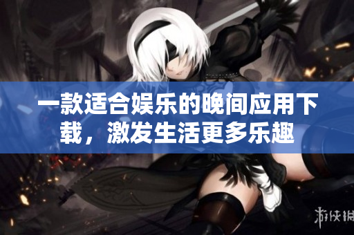 一款适合娱乐的晚间应用下载，激发生活更多乐趣