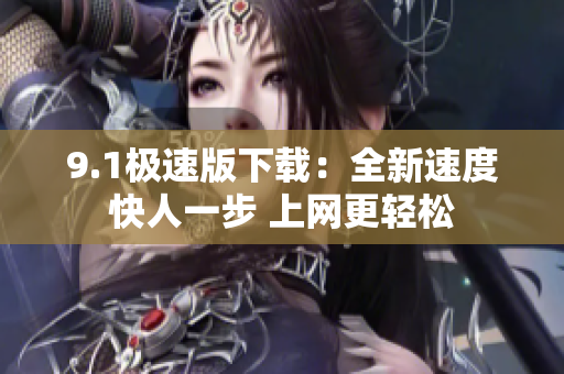 9.1极速版下载：全新速度快人一步 上网更轻松